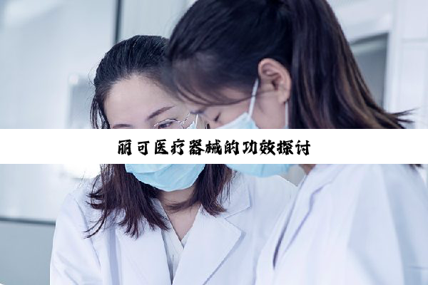 今日科普|丽可医疗器械的功效探讨
