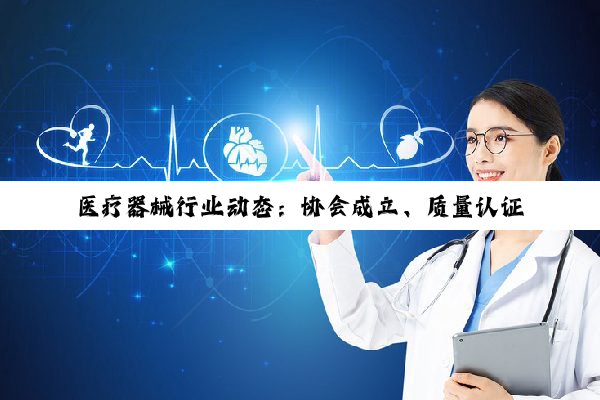 医疗器械行业动态：协会成立、质量认证、注册证获取及分类解析