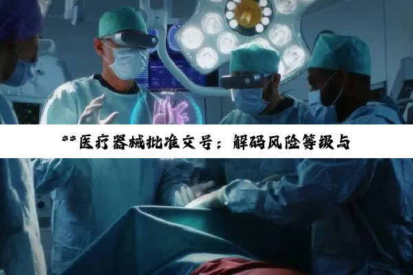 【科普解答】**医疗器械批准文号：解码风险等级与管理智慧的钥匙**