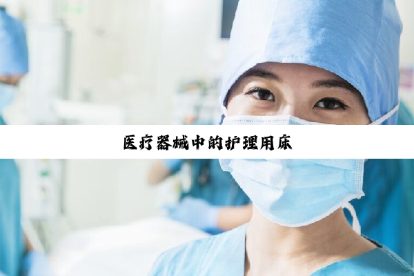 今日科普|医疗器械中的护理用床