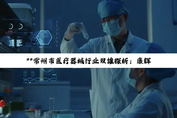 【科普解答】**常州市医疗器械行业双雄探析：康辉与科奥的企业风貌及职场展望**