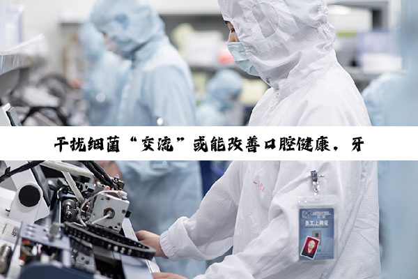 干扰细菌“交流”或能改善口腔健康，牙周病防治有了全新思路